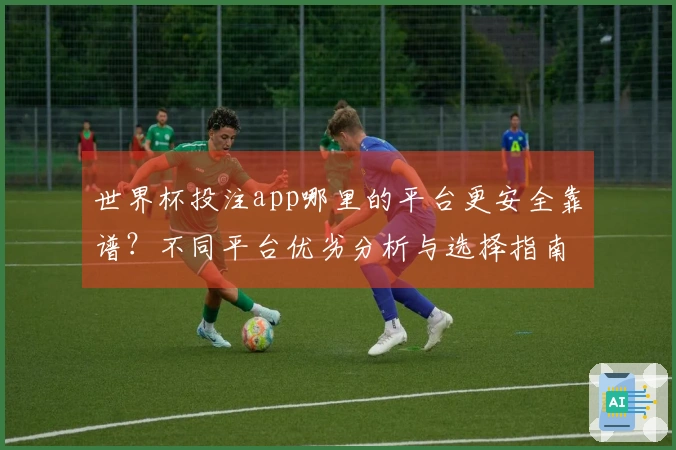 世界杯投注app哪里的平台更安全靠谱？不同平台优劣分析与选择指南