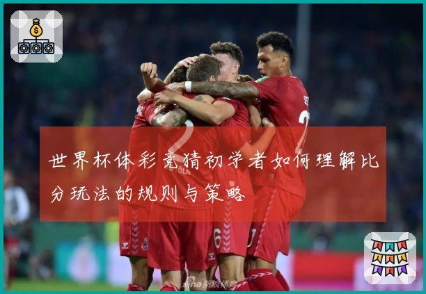 世界杯体彩竞猜初学者如何理解比分玩法的规则与策略