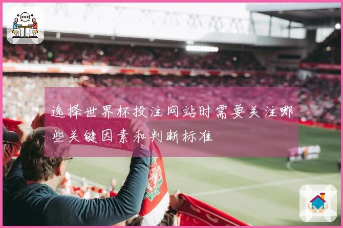 选择世界杯投注网站时需要关注哪些关键因素和判断标准