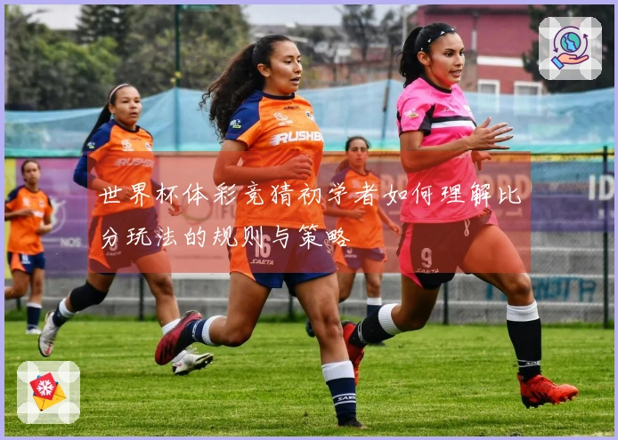 世界杯体彩竞猜初学者如何理解比分玩法的规则与策略